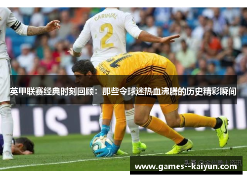 英甲联赛经典时刻回顾:那些令球迷热血沸腾的历史精彩瞬间 英甲联赛经典时刻回顾:那些令球迷热血沸腾的历史精彩瞬间