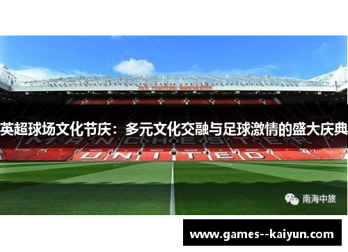 英超球场文化节庆:多元文化交融与足球激情的盛大庆典 英超球场文化节庆:多元文化交融与足球激情的盛大庆典
