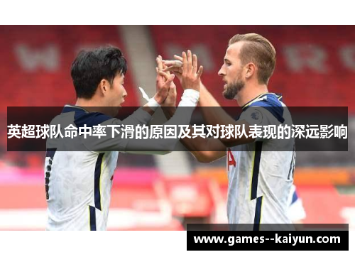 英超球队命中率下滑的原因及其对球队表现的深远影响