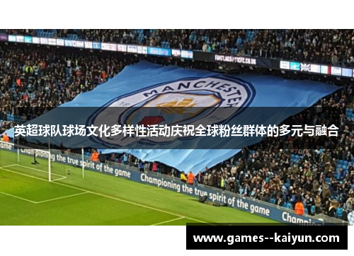 英超球队球场文化多样性活动庆祝全球粉丝群体的多元与融合 英超球队球场文化多样性活动庆祝全球粉丝群体的多元与融合