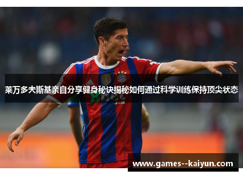 莱万多夫斯基亲自分享健身秘诀揭秘如何通过科学训练保持顶尖状态