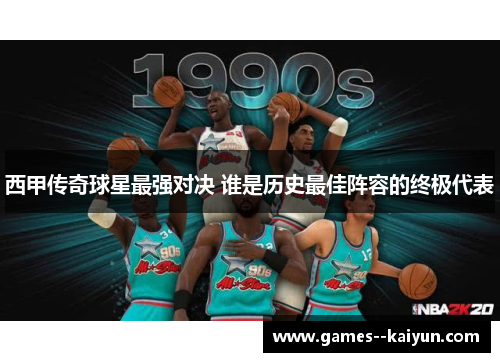 西甲传奇球星最强对决 谁是历史最佳阵容的终极代表 西甲传奇球星最强对决 谁是历史最佳阵容的终极代表
