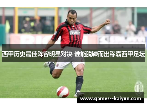 西甲历史最佳阵容明星对决 谁能脱颖而出称霸西甲足坛 西甲历史最佳阵容明星对决 谁能脱颖而出称霸西甲足坛