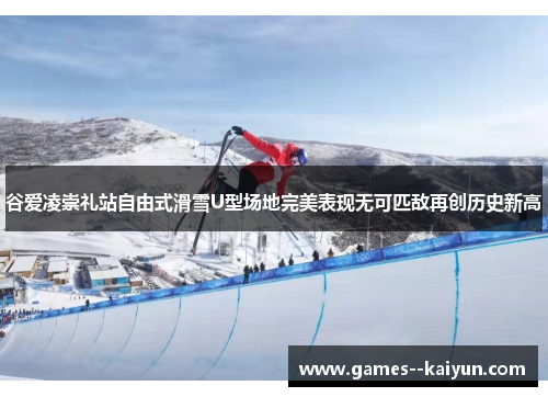 谷爱凌崇礼站自由式滑雪U型场地完美表现无可匹敌再创历史新高 谷爱凌崇礼站自由式滑雪U型场地完美表现无可匹敌再创历史新高