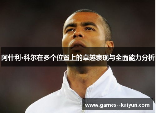 阿什利·科尔在多个位置上的卓越表现与全面能力分析 阿什利·科尔在多个位置上的卓越表现与全面能力分析
