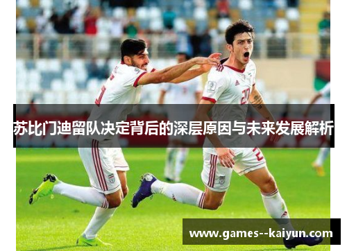 苏比门迪留队决定背后的深层原因与未来发展解析