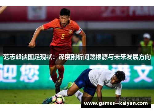 范志毅谈国足现状:深度剖析问题根源与未来发展方向 范志毅谈国足现状:深度剖析问题根源与未来发展方向