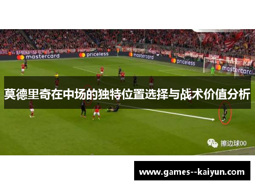 莫德里奇在中场的独特位置选择与战术价值分析 莫德里奇在中场的独特位置选择与战术价值分析