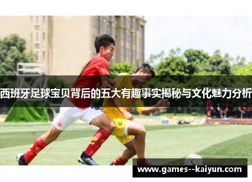 西班牙足球宝贝背后的五大有趣事实揭秘与文化魅力分析 西班牙足球宝贝背后的五大有趣事实揭秘与文化魅力分析