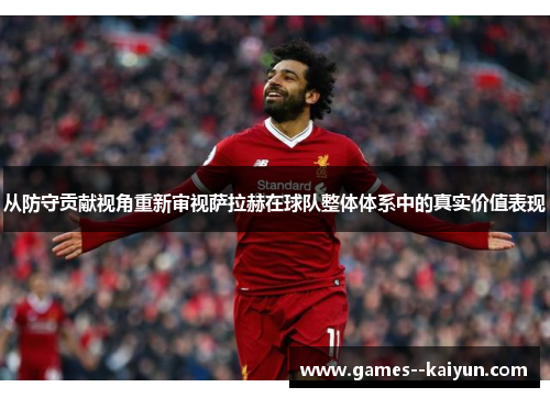 从防守贡献视角重新审视萨拉赫在球队整体体系中的真实价值表现 从防守贡献视角重新审视萨拉赫在球队整体体系中的真实价值表现