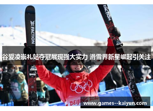 谷爱凌崇礼站夺冠展现强大实力 滑雪界新星崛起引关注 谷爱凌崇礼站夺冠展现强大实力 滑雪界新星崛起引关注