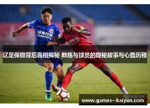 辽足保级背后真相揭秘 教练与球员的隐秘故事与心路历程 辽足保级背后真相揭秘 教练与球员的隐秘故事与心路历程