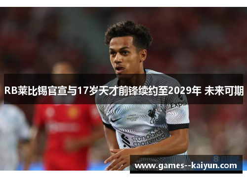 RB莱比锡官宣与17岁天才前锋续约至2029年 未来可期