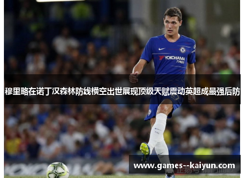 穆里略在诺丁汉森林防线横空出世展现顶级天赋震动英超成最强后防 穆里略在诺丁汉森林防线横空出世展现顶级天赋震动英超成最强后防