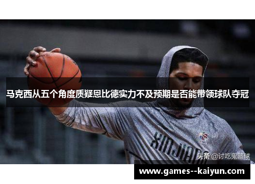 马克西从五个角度质疑恩比德实力不及预期是否能带领球队夺冠