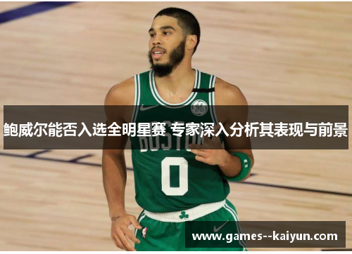 鲍威尔能否入选全明星赛 专家深入分析其表现与前景