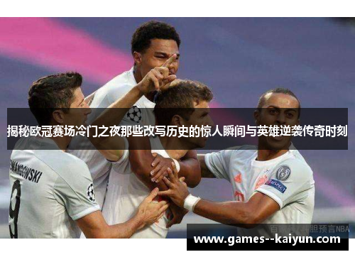 揭秘欧冠赛场冷门之夜那些改写历史的惊人瞬间与英雄逆袭传奇时刻