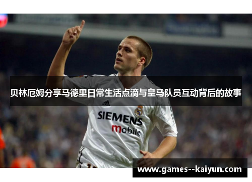 贝林厄姆分享马德里日常生活点滴与皇马队员互动背后的故事
