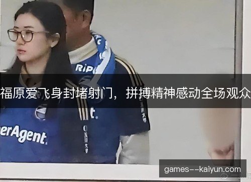 福原爱飞身封堵射门,拼搏精神感动全场观众 福原爱飞身封堵射门,拼搏精神感动全场观众