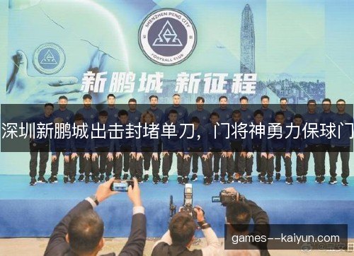 深圳新鹏城出击封堵单刀，门将神勇力保球门