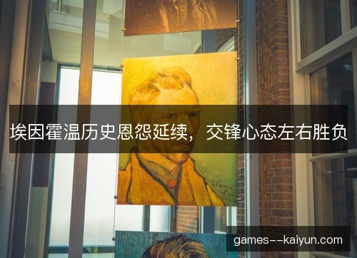 埃因霍温历史恩怨延续,交锋心态左右胜负 埃因霍温历史恩怨延续,交锋心态左右胜负
