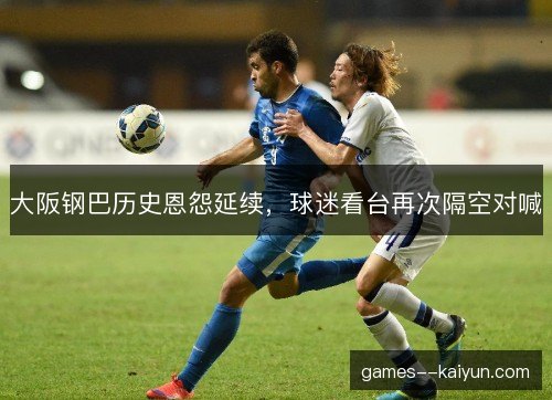 大阪钢巴历史恩怨延续,球迷看台再次隔空对喊 大阪钢巴历史恩怨延续,球迷看台再次隔空对喊