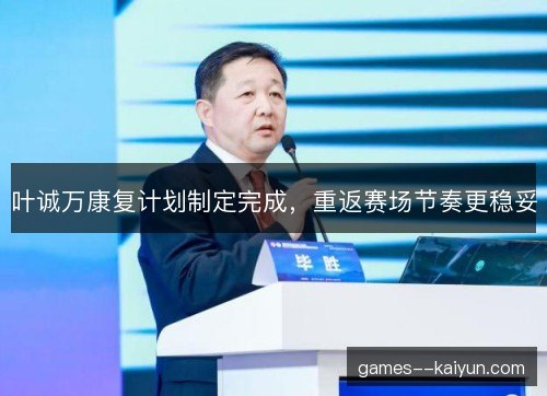 叶诚万康复计划制定完成，重返赛场节奏更稳妥
