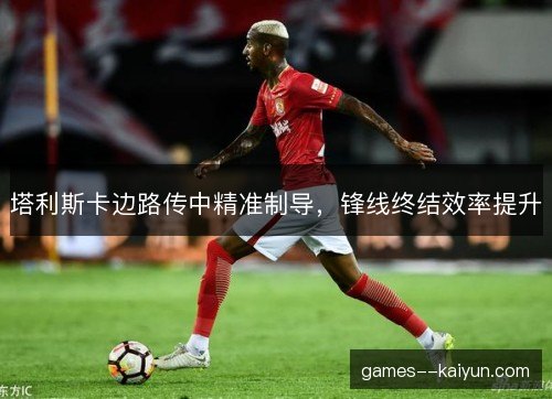 塔利斯卡边路传中精准制导，锋线终结效率提升