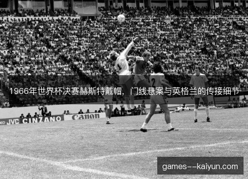 1966年世界杯决赛赫斯特戴帽，门线悬案与英格兰的传接细节